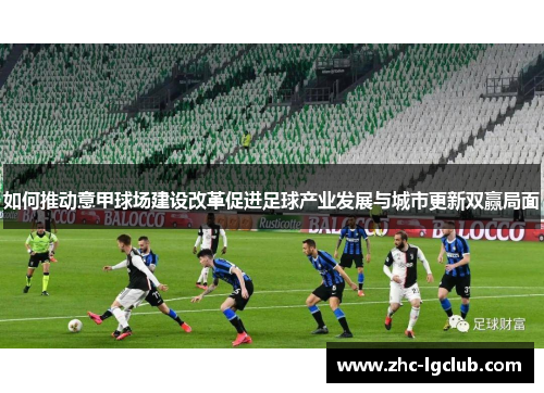 如何推动意甲球场建设改革促进足球产业发展与城市更新双赢局面