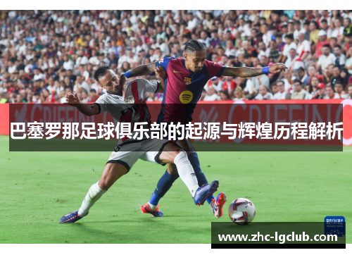 巴塞罗那足球俱乐部的起源与辉煌历程解析