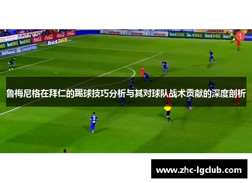 鲁梅尼格在拜仁的踢球技巧分析与其对球队战术贡献的深度剖析