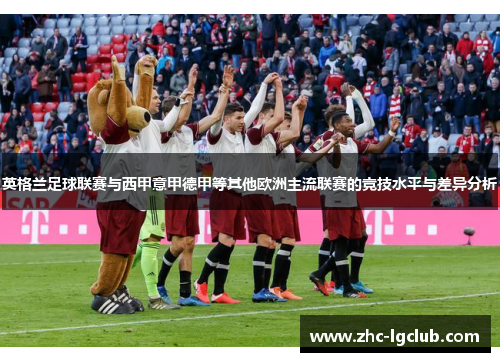 英格兰足球联赛与西甲意甲德甲等其他欧洲主流联赛的竞技水平与差异分析 英格兰足球联赛与西甲意甲德甲等其他欧洲主流联赛的竞技水平与差异分析