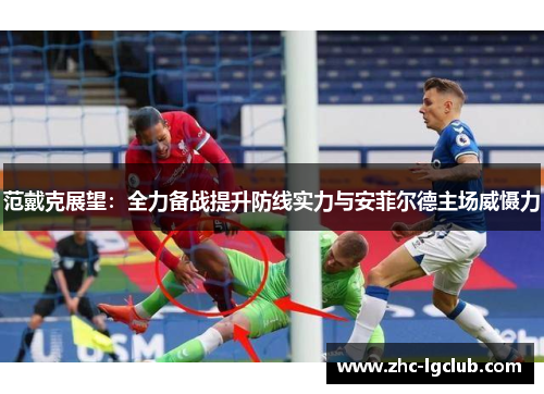 范戴克展望:全力备战提升防线实力与安菲尔德主场威慑力 范戴克展望:全力备战提升防线实力与安菲尔德主场威慑力