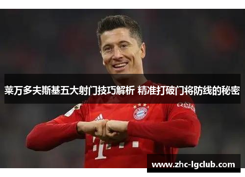 莱万多夫斯基五大射门技巧解析 精准打破门将防线的秘密