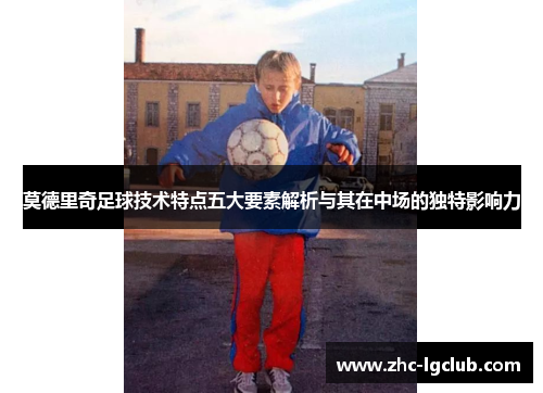莫德里奇足球技术特点五大要素解析与其在中场的独特影响力