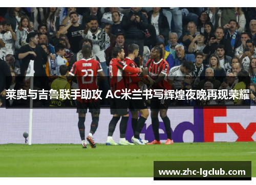 莱奥与吉鲁联手助攻 AC米兰书写辉煌夜晚再现荣耀