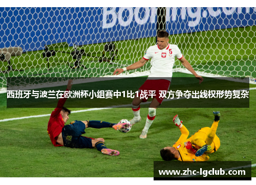 西班牙与波兰在欧洲杯小组赛中1比1战平 双方争夺出线权形势复杂