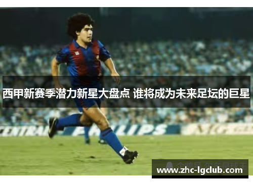 西甲新赛季潜力新星大盘点 谁将成为未来足坛的巨星 西甲新赛季潜力新星大盘点 谁将成为未来足坛的巨星