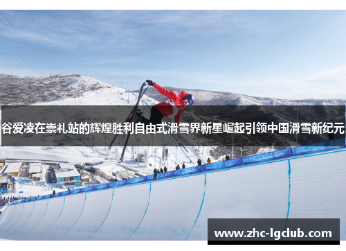 谷爱凌在崇礼站的辉煌胜利自由式滑雪界新星崛起引领中国滑雪新纪元