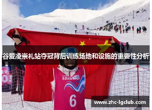 谷爱凌崇礼站夺冠背后训练场地和设施的重要性分析 谷爱凌崇礼站夺冠背后训练场地和设施的重要性分析