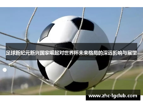 足球新纪元新兴国家崛起对世界杯未来格局的深远影响与展望