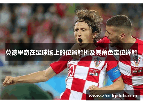 莫德里奇在足球场上的位置解析及其角色定位详解 莫德里奇在足球场上的位置解析及其角色定位详解
