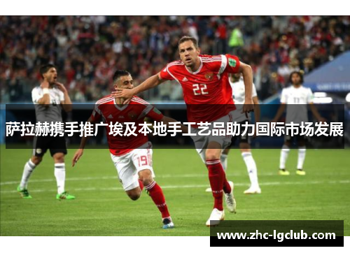萨拉赫携手推广埃及本地手工艺品助力国际市场发展
