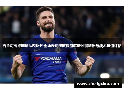 吉鲁对阵德国球队欧联杯全场表现深度复盘解析关键数据与战术价值评估 吉鲁对阵德国球队欧联杯全场表现深度复盘解析关键数据与战术价值评估