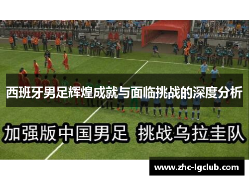 西班牙男足辉煌成就与面临挑战的深度分析 西班牙男足辉煌成就与面临挑战的深度分析