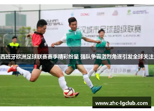西班牙欧洲足球联赛赛季精彩纷呈 强队争霸激烈角逐引发全球关注 西班牙欧洲足球联赛赛季精彩纷呈 强队争霸激烈角逐引发全球关注