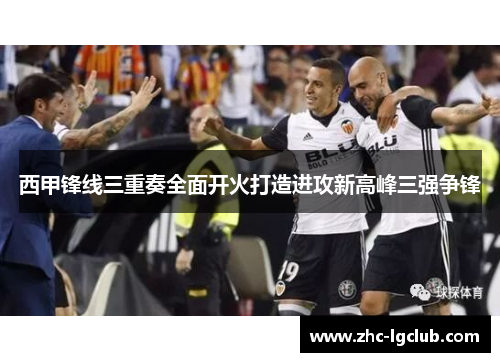 西甲锋线三重奏全面开火打造进攻新高峰三强争锋