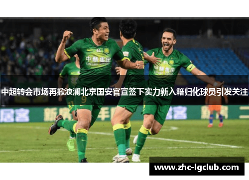 中超转会市场再掀波澜北京国安官宣签下实力新入籍归化球员引发关注