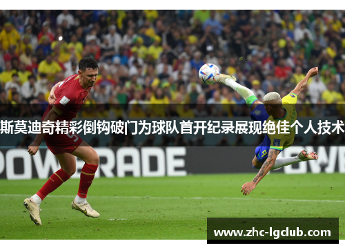 斯莫迪奇精彩倒钩破门为球队首开纪录展现绝佳个人技术