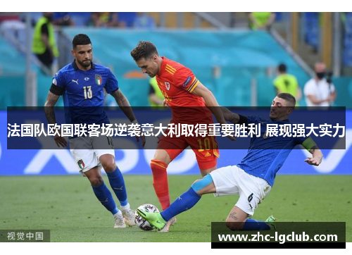 法国队欧国联客场逆袭意大利取得重要胜利 展现强大实力