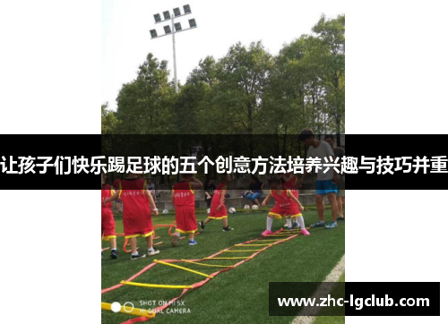 让孩子们快乐踢足球的五个创意方法培养兴趣与技巧并重