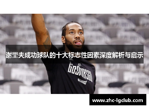 谢里夫成功球队的十大标志性因素深度解析与启示