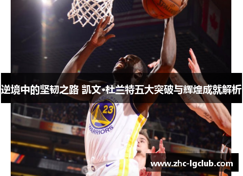 逆境中的坚韧之路 凯文·杜兰特五大突破与辉煌成就解析