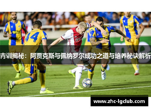 青训揭秘:阿贾克斯与佩纳罗尔成功之道与培养秘诀解析 青训揭秘:阿贾克斯与佩纳罗尔成功之道与培养秘诀解析