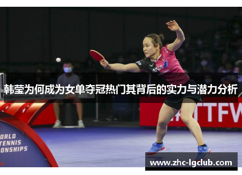韩莹为何成为女单夺冠热门其背后的实力与潜力分析 韩莹为何成为女单夺冠热门其背后的实力与潜力分析