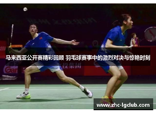 马来西亚公开赛精彩回顾 羽毛球赛事中的激烈对决与惊艳时刻