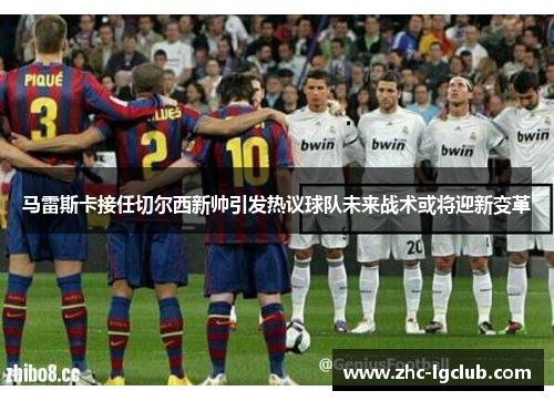 马雷斯卡接任切尔西新帅引发热议球队未来战术或将迎新变革 马雷斯卡接任切尔西新帅引发热议球队未来战术或将迎新变革